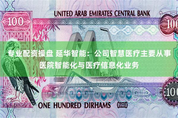 专业配资操盘 延华智能：公司智慧医疗主要从事医院智能化与医疗