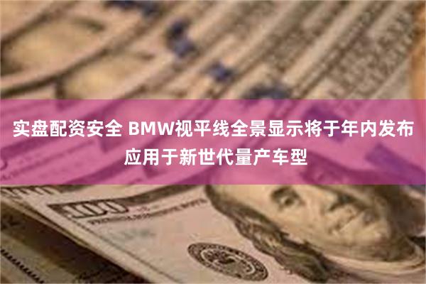 实盘配资安全 BMW视平线全景显示将于年内发布 应用于新世代