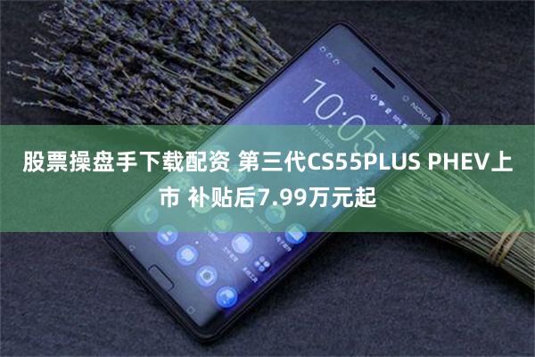 股票操盘手下载配资 第三代CS55PLUS PHEV上市 补