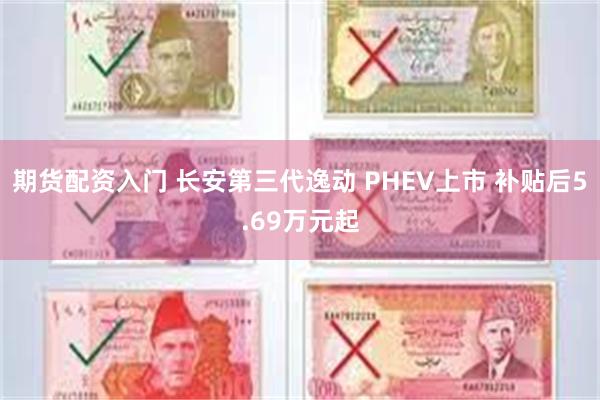 期货配资入门 长安第三代逸动 PHEV上市 补贴后5.69万