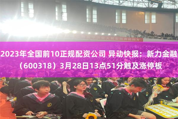 2023年全国前10正规配资公司 异动快报：新力金融（600