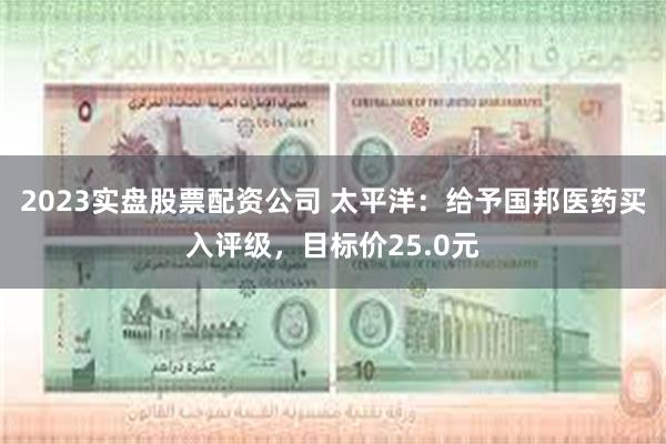 2023实盘股票配资公司 太平洋：给予国邦医药买入评级，目标