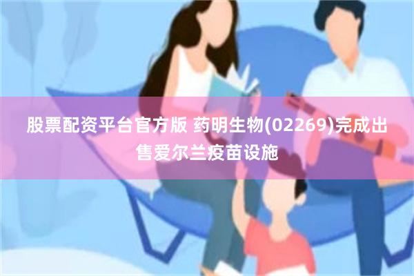 股票配资平台官方版 药明生物(02269)完成出售爱尔兰疫苗