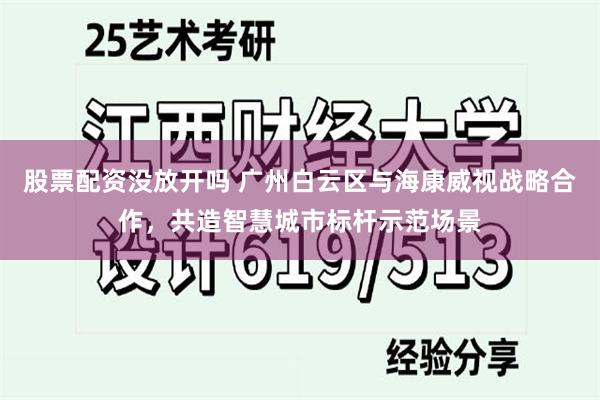 股票配资没放开吗 广州白云区与海康威视战略合作，共造智慧城市