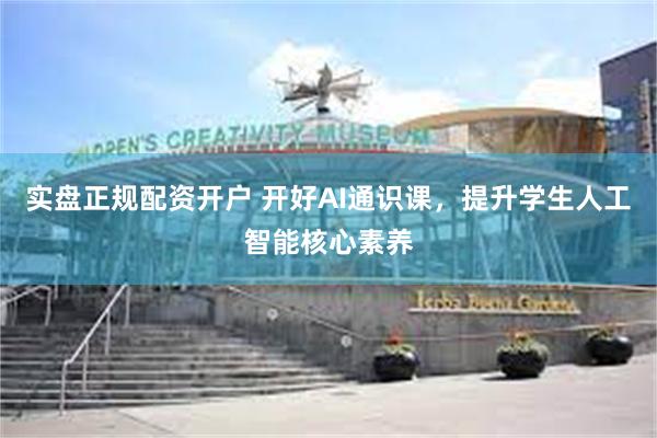 实盘正规配资开户 开好AI通识课，提升学生人工智能核心素养