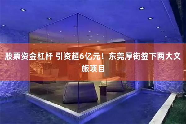 股票资金杠杆 引资超6亿元！东莞厚街签下两大文旅项目