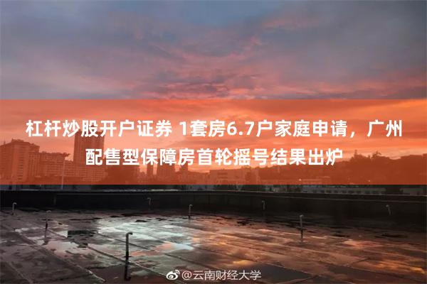 杠杆炒股开户证券 1套房6.7户家庭申请，广州配售型保障房首