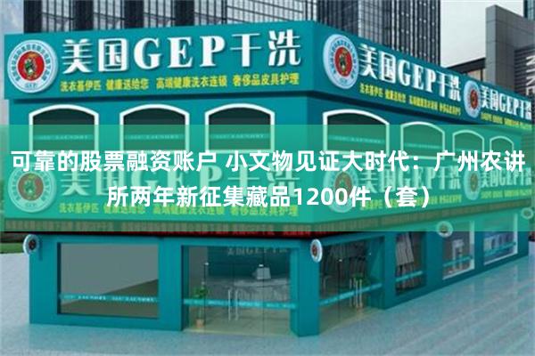 可靠的股票融资账户 小文物见证大时代：广州农讲所两年新征集藏