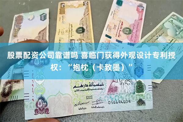 股票配资公司靠谱吗 喜临门获得外观设计专利授权：“抱枕（卡致