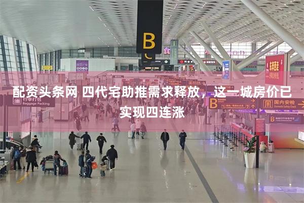 配资头条网 四代宅助推需求释放，这一城房价已实现四连涨