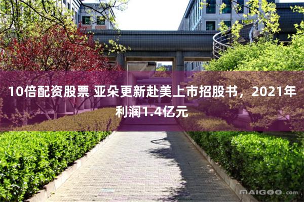10倍配资股票 亚朵更新赴美上市招股书，2021年利润1.4