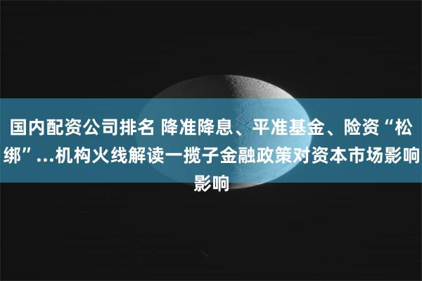 国内配资公司排名 降准降息、平准基金、险资“松绑”...机构