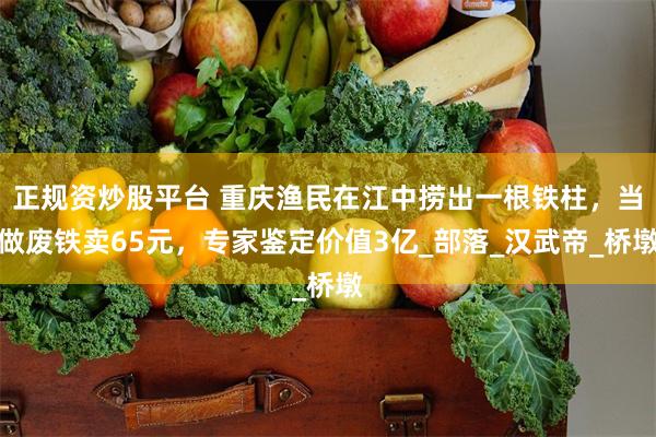 正规资炒股平台 重庆渔民在江中捞出一根铁柱，当做废铁卖65元，专家鉴定价值3亿_部落_汉武帝_桥墩