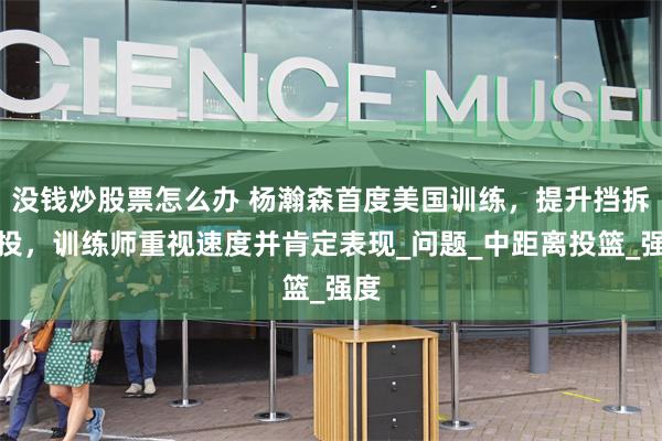 没钱炒股票怎么办 杨瀚森首度美国训练，提升挡拆中投，训练师重