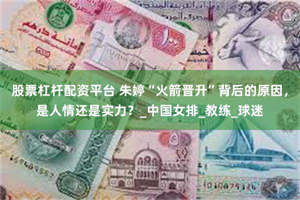 股票杠杆配资平台 朱婷“火箭晋升”背后的原因，是人情还是实力