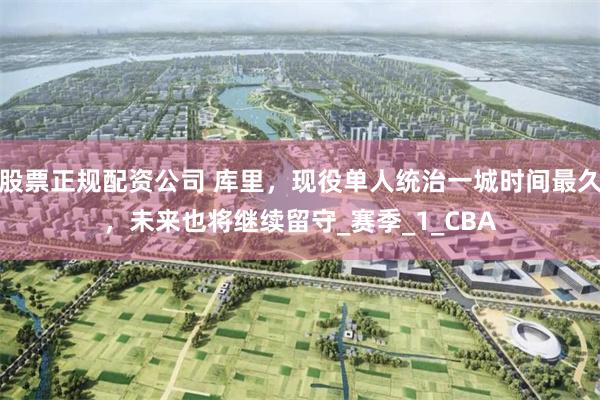 股票正规配资公司 库里，现役单人统治一城时间最久，未来也将继