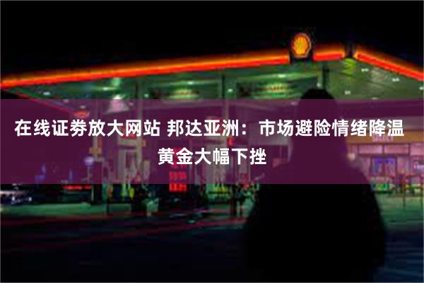 在线证劵放大网站 邦达亚洲：市场避险情绪降温 黄金大幅下挫