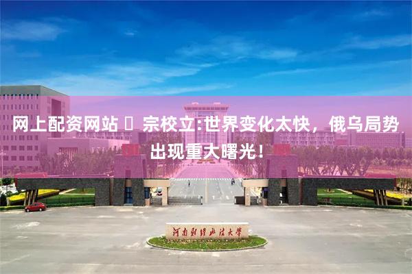 网上配资网站 ​宗校立:世界变化太快，俄乌局势出现重大曙光！