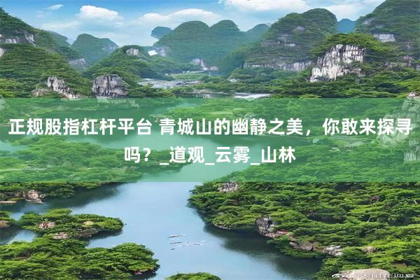 正规股指杠杆平台 青城山的幽静之美，你敢来探寻吗？_道观_云