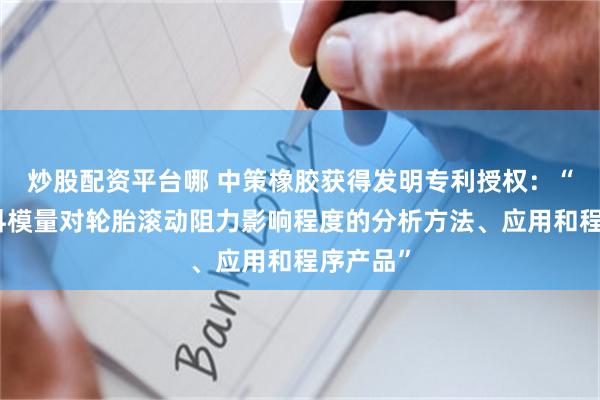 炒股配资平台哪 中策橡胶获得发明专利授权：“一种胶料模量对轮