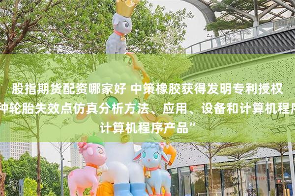 股指期货配资哪家好 中策橡胶获得发明专利授权：“一种轮胎失效