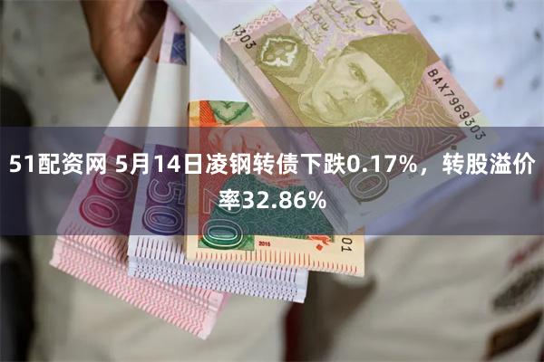 51配资网 5月14日凌钢转债下跌0.17%，转股溢价率32