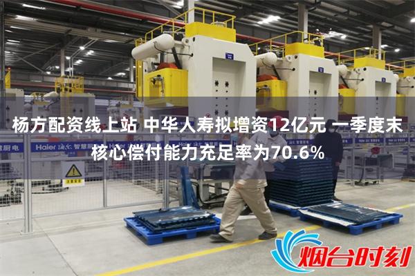 杨方配资线上站 中华人寿拟增资12亿元 一季度末核心偿付能力