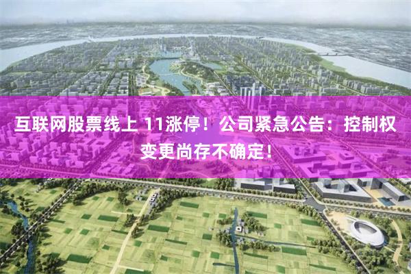 互联网股票线上 11涨停！公司紧急公告：控制权变更尚存不确定