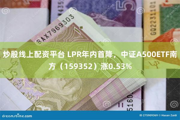 炒股线上配资平台 LPR年内首降，中证A500ETF南方（1