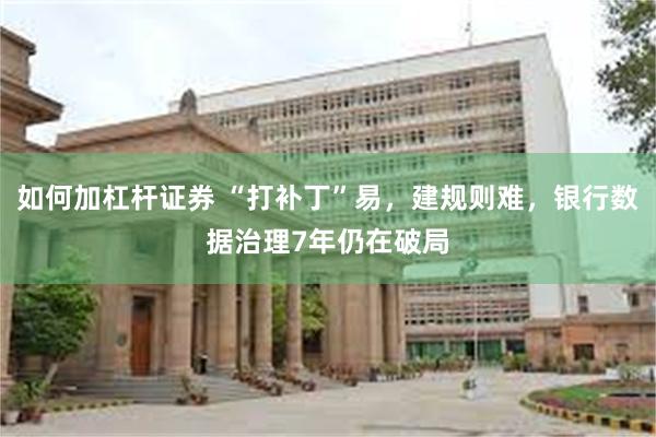 如何加杠杆证券 “打补丁”易，建规则难，银行数据治理7年仍在