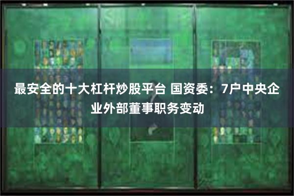 最安全的十大杠杆炒股平台 国资委：7户中央企业外部董事职务变