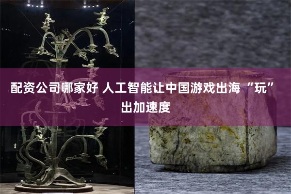 配资公司哪家好 人工智能让中国游戏出海 “玩” 出加速度