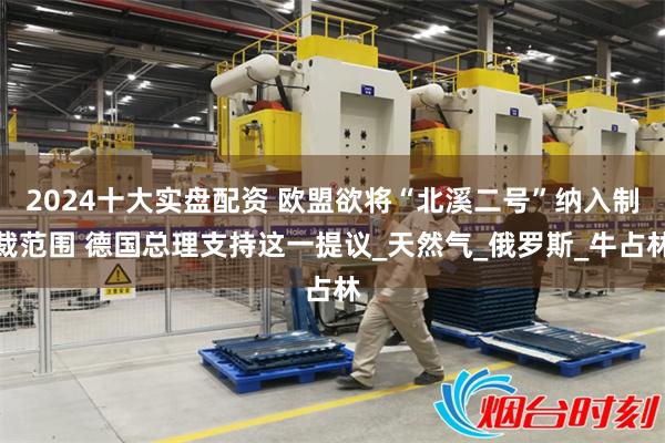 2024十大实盘配资 欧盟欲将“北溪二号”纳入制裁范围 德国