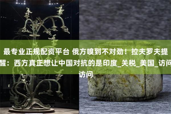 最专业正规配资平台 俄方嗅到不对劲！拉夫罗夫提醒：西方真正想