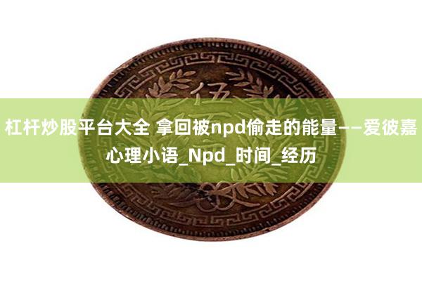 杠杆炒股平台大全 拿回被npd偷走的能量——爱彼嘉心理小语_