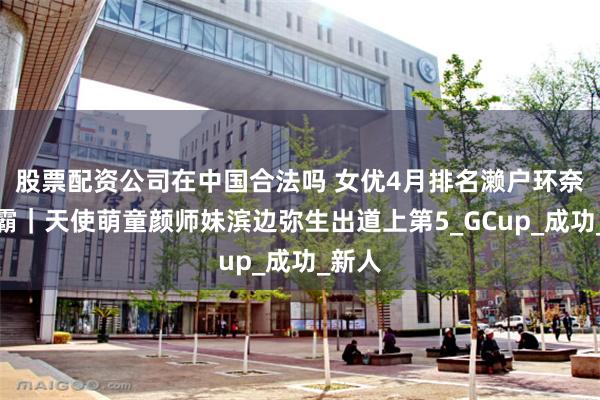 股票配资公司在中国合法吗 女优4月排名濑户环奈三连霸｜天使萌