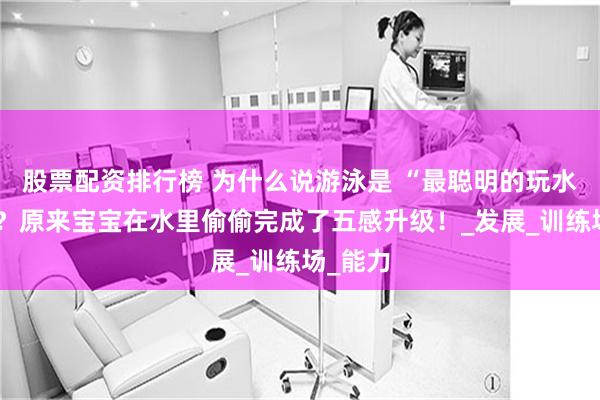 股票配资排行榜 为什么说游泳是 “最聪明的玩水方式”？原来宝