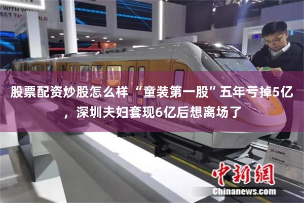 股票配资炒股怎么样 “童装第一股”五年亏掉5亿，深圳夫妇套现