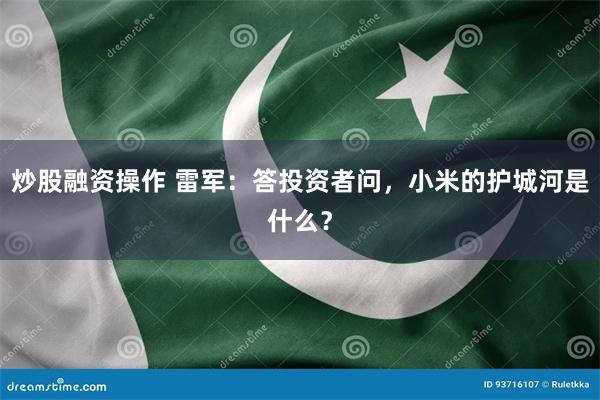 炒股融资操作 雷军：答投资者问，小米的护城河是什么？
