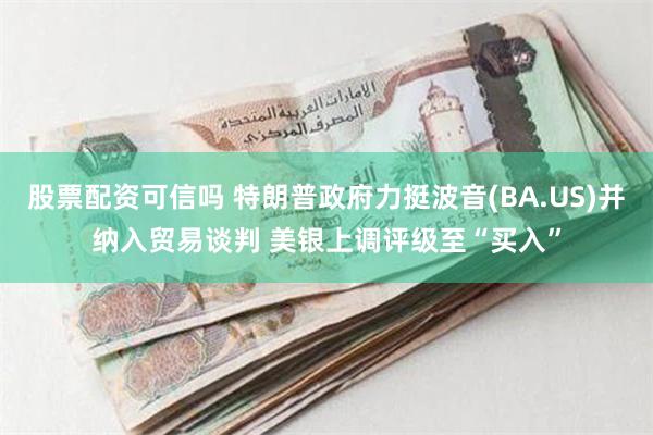 股票配资可信吗 特朗普政府力挺波音(BA.US)并纳入贸易谈