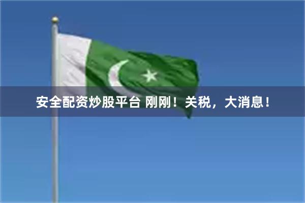 安全配资炒股平台 刚刚！关税，大消息！