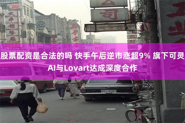 股票配资是合法的吗 快手午后逆市涨超9% 旗下可灵AI与Lo
