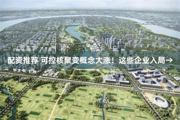 配资推荐 可控核聚变概念大涨！这些企业入局→