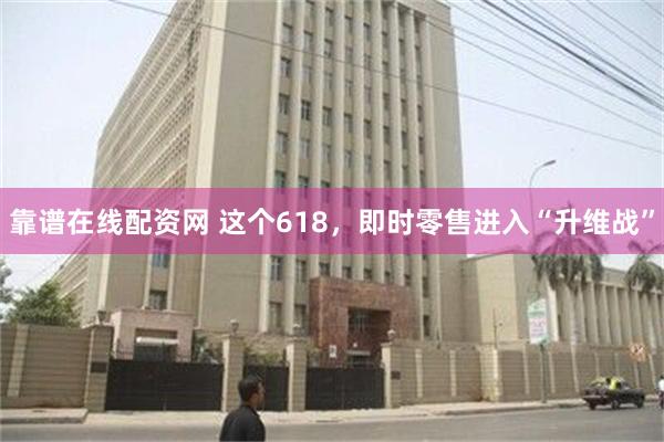靠谱在线配资网 这个618，即时零售进入“升维战”