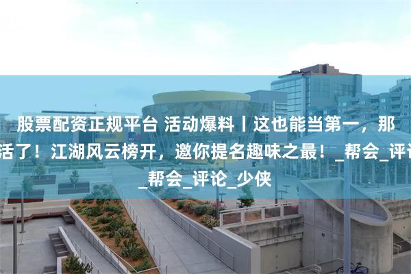 股票配资正规平台 活动爆料丨这也能当第一，那很有生活了！江湖