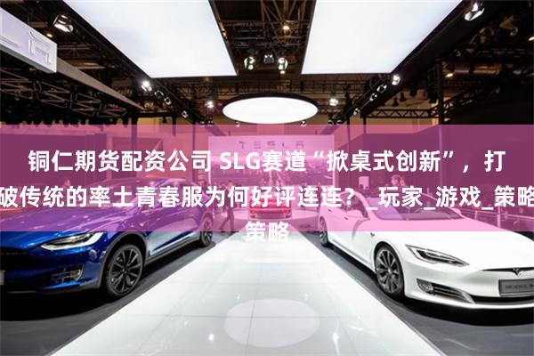 铜仁期货配资公司 SLG赛道“掀桌式创新”，打破传统的率土青