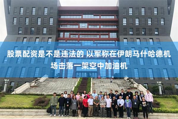 股票配资是不是违法的 以军称在伊朗马什哈德机场击落一架空中加