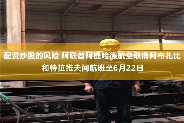 配资炒股的风险 阿联酋阿提哈德航空取消阿布扎比和特拉维夫间航