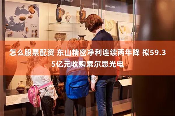 怎么股票配资 东山精密净利连续两年降 拟59.35亿元收购索