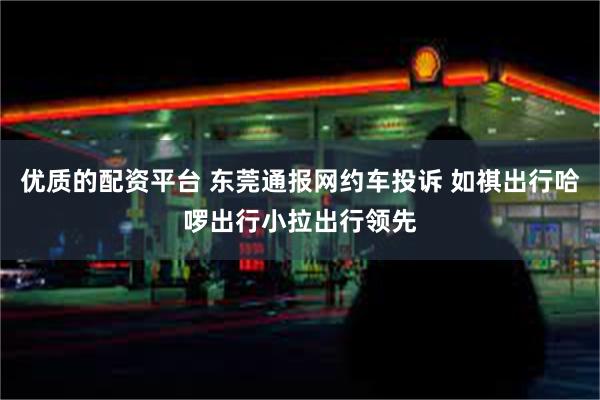 优质的配资平台 东莞通报网约车投诉 如祺出行哈啰出行小拉出行